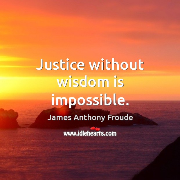 Justice without wisdom is impossible. James Anthony Froude Picture Quote