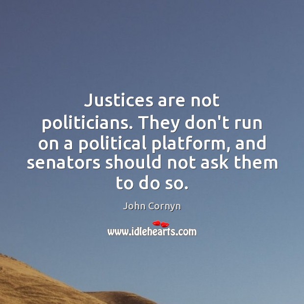 Justices are not politicians. They don’t run on a political platform, and John Cornyn Picture Quote