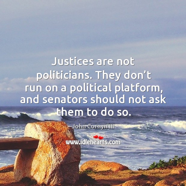 Justices are not politicians. They don’t run on a political platform, and senators should not ask them to do so. John Cornyn III Picture Quote