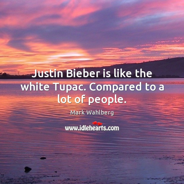 Justin Bieber is like the white Tupac. Compared to a lot of people. Mark Wahlberg Picture Quote