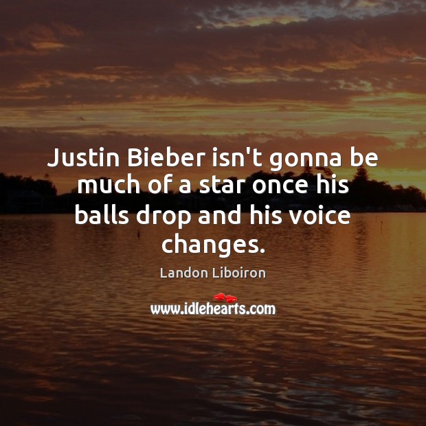 Justin Bieber isn’t gonna be much of a star once his balls drop and his voice changes. Landon Liboiron Picture Quote