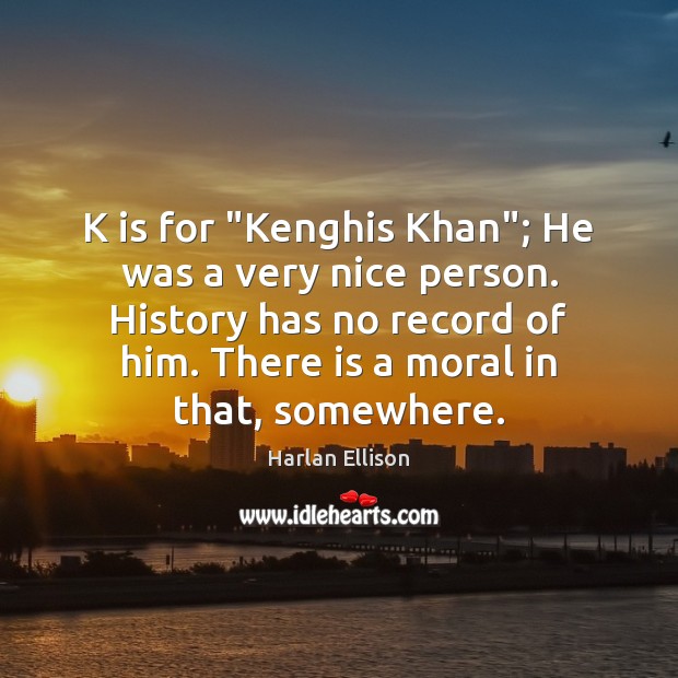 K is for “Kenghis Khan”; He was a very nice person. History Harlan Ellison Picture Quote