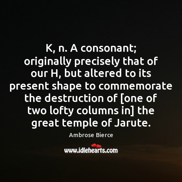 K, n. A consonant; originally precisely that of our H, but altered Ambrose Bierce Picture Quote