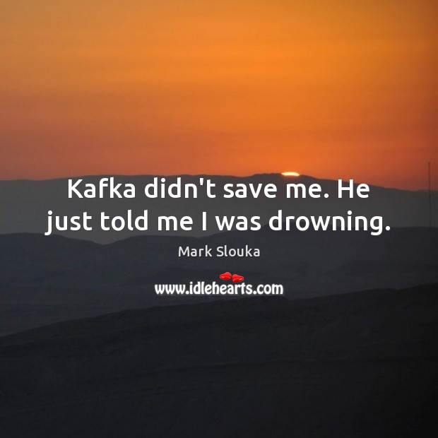 Kafka didn’t save me. He just told me I was drowning. Mark Slouka Picture Quote