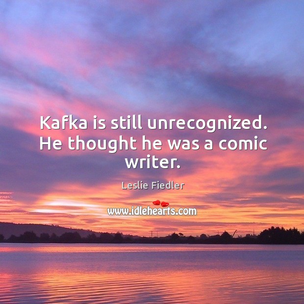 Kafka is still unrecognized. He thought he was a comic writer. Leslie Fiedler Picture Quote