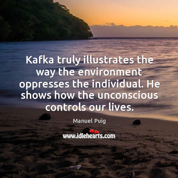 Kafka truly illustrates the way the environment oppresses the individual. He shows how the unconscious controls our lives. Manuel Puig Picture Quote
