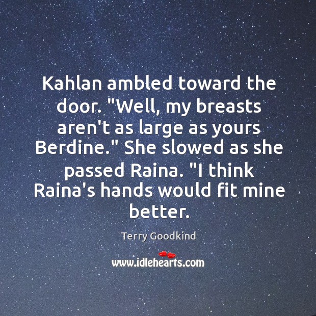 Kahlan ambled toward the door. “Well, my breasts aren’t as large as 