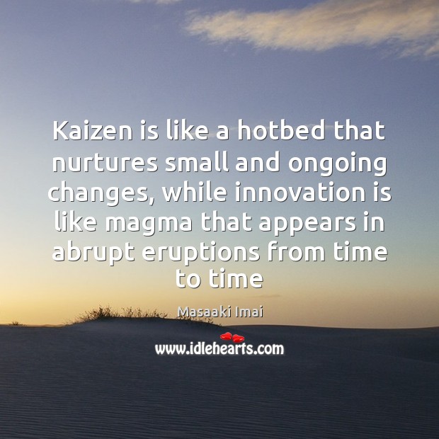 Kaizen is like a hotbed that nurtures small and ongoing changes, while Masaaki Imai Picture Quote
