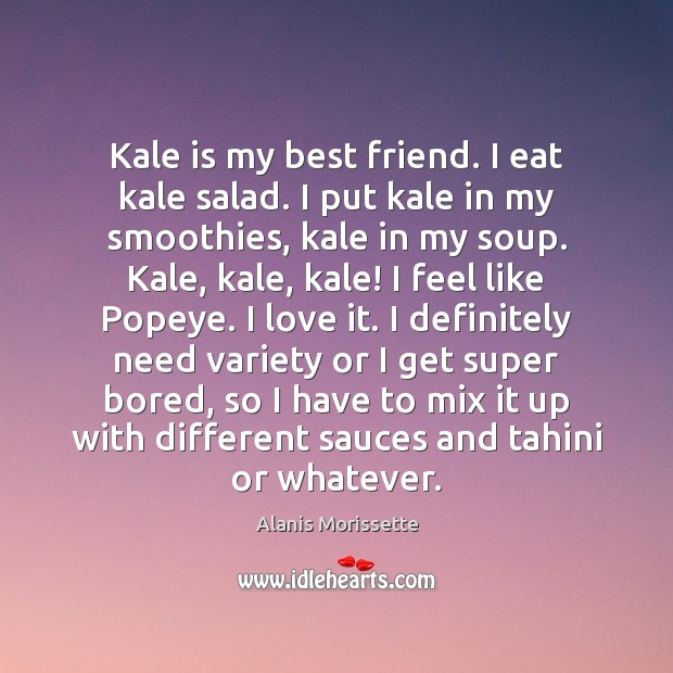 Kale is my best friend. I eat kale salad. I put kale Alanis Morissette Picture Quote