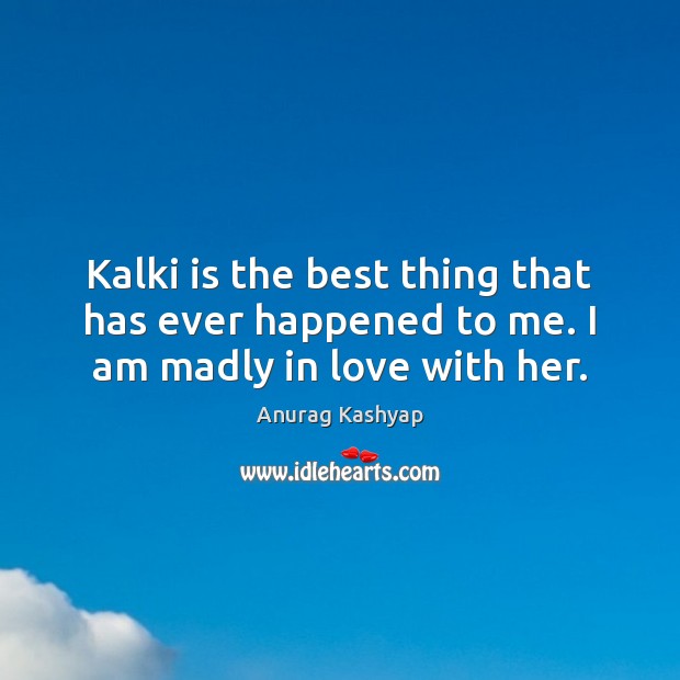 Kalki is the best thing that has ever happened to me. I am madly in love with her. Anurag Kashyap Picture Quote