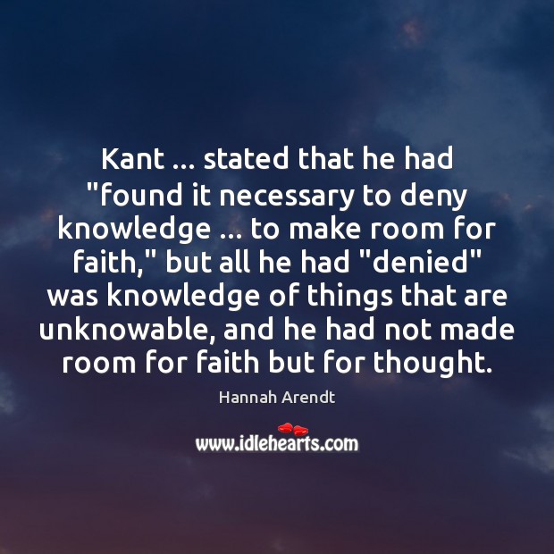 Kant … stated that he had “found it necessary to deny knowledge … to Hannah Arendt Picture Quote