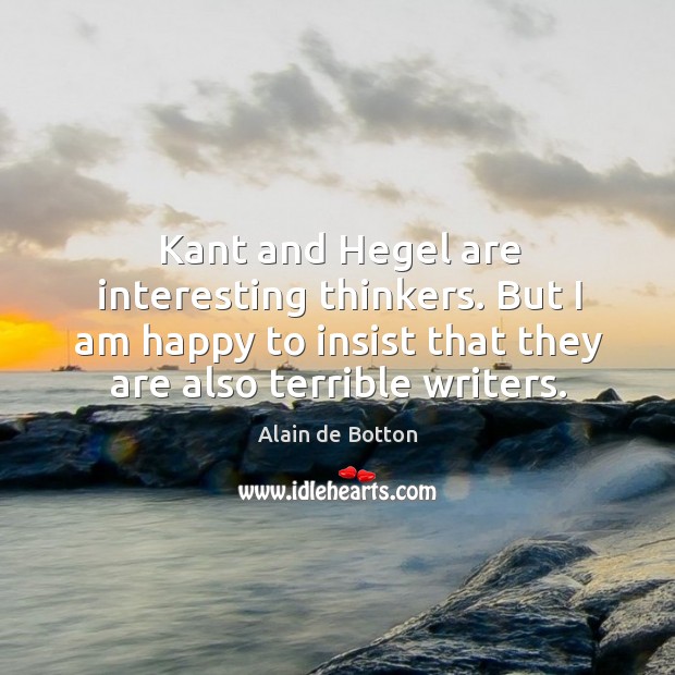 Kant and hegel are interesting thinkers. But I am happy to insist that they are also terrible writers. Alain de Botton Picture Quote
