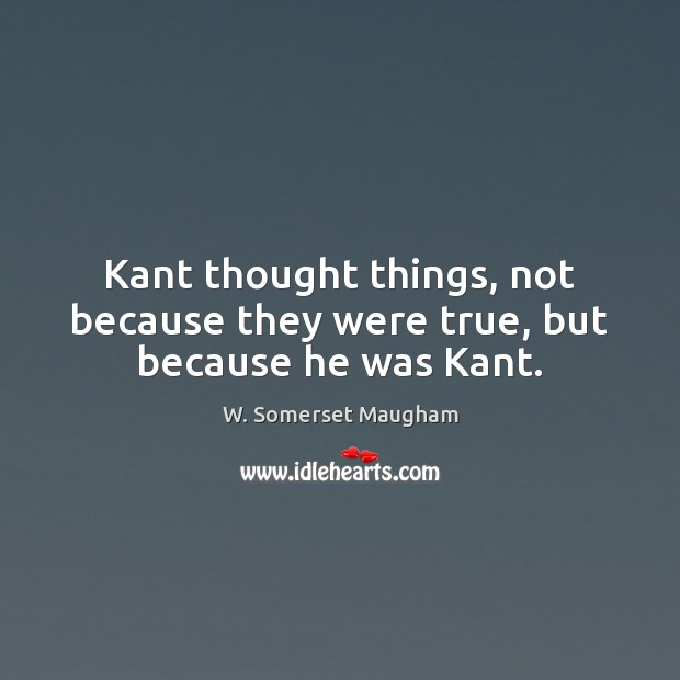 Kant thought things, not because they were true, but because he was Kant. Image