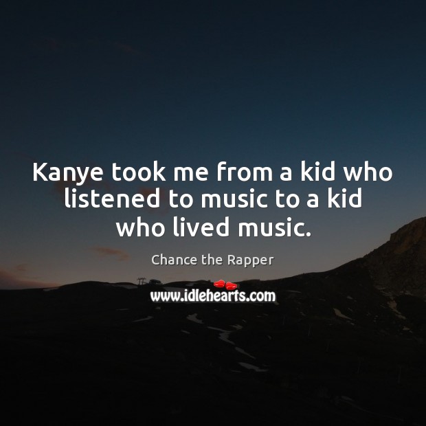 Kanye took me from a kid who listened to music to a kid who lived music. Chance the Rapper Picture Quote