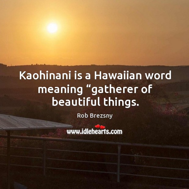 Kaohinani is a Hawaiian word meaning “gatherer of beautiful things. Rob Brezsny Picture Quote