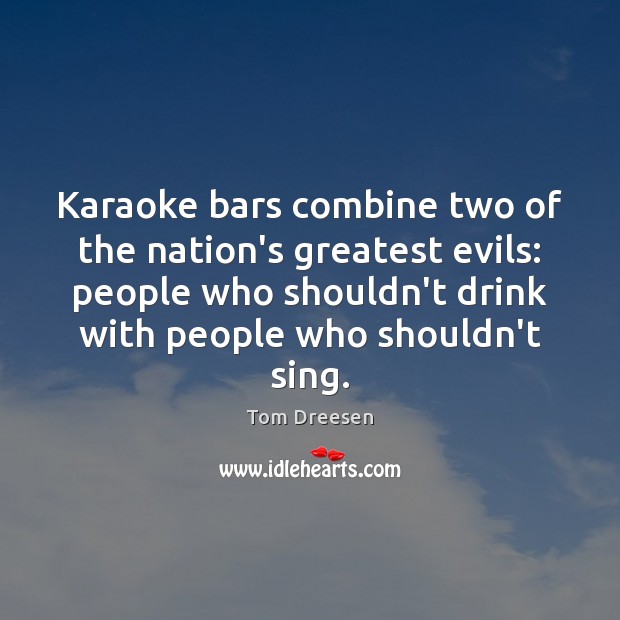 Karaoke bars combine two of the nation’s greatest evils: people who shouldn’t Tom Dreesen Picture Quote