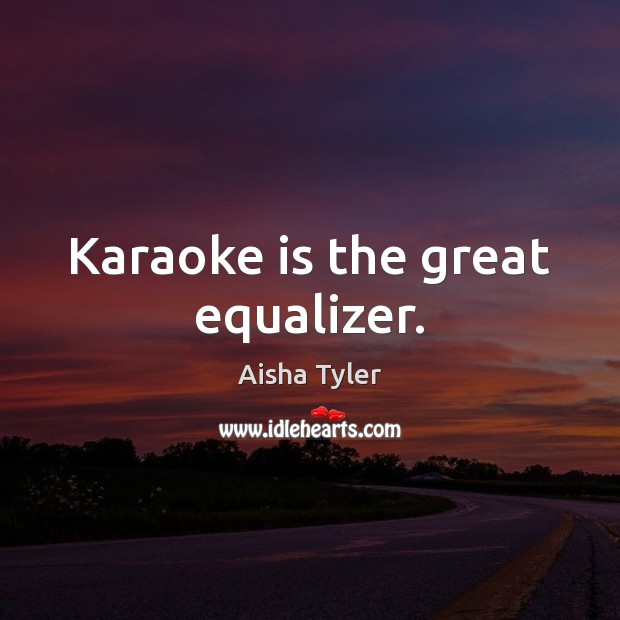 Karaoke is the great equalizer. Aisha Tyler Picture Quote