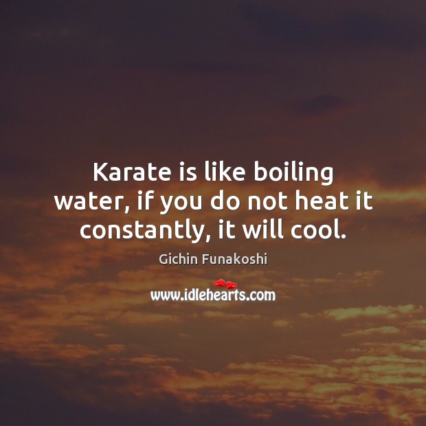 Karate is like boiling water, if you do not heat it constantly, it will cool. 