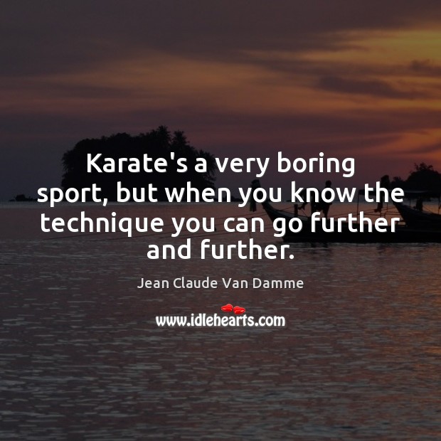 Karate’s a very boring sport, but when you know the technique you Jean Claude Van Damme Picture Quote
