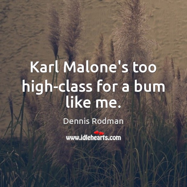 Karl Malone’s too high-class for a bum like me. Dennis Rodman Picture Quote