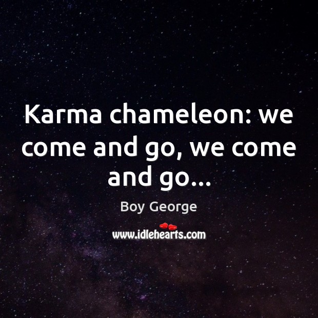 Karma chameleon: we come and go, we come and go… Boy George Picture Quote
