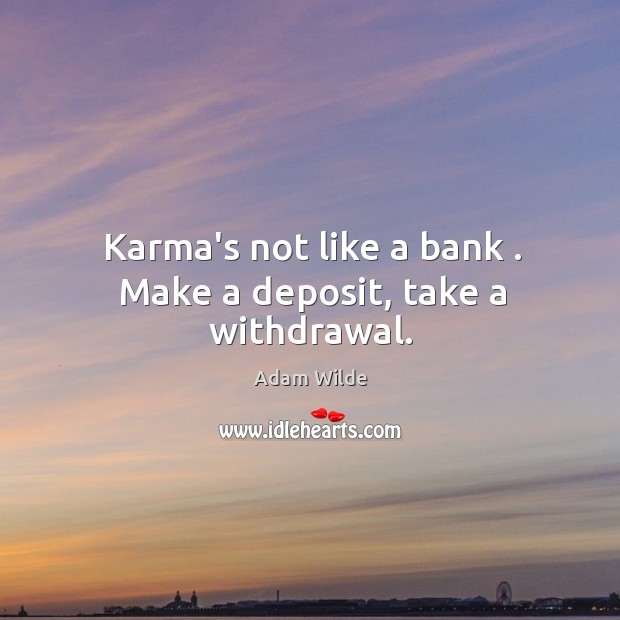 Karma’s not like a bank . Make a deposit, take a withdrawal. Adam Wilde Picture Quote