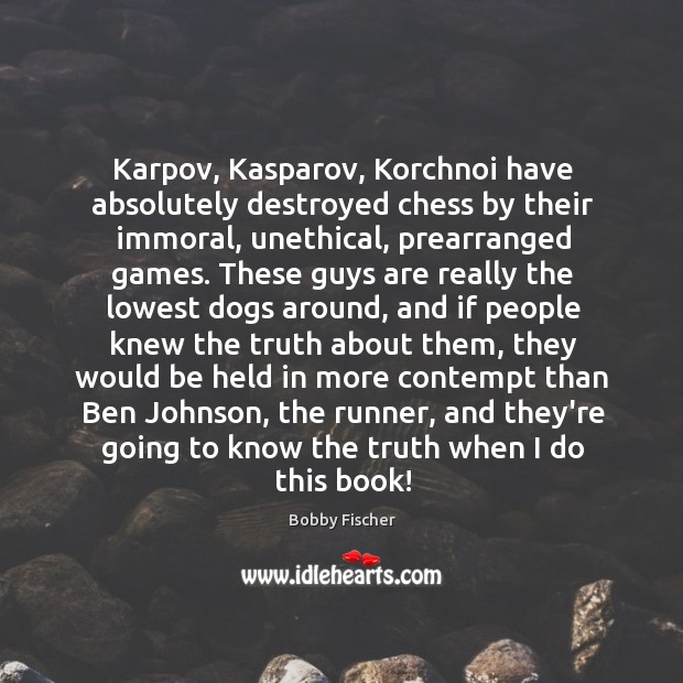 Karpov, Kasparov, Korchnoi have absolutely destroyed chess by their immoral, unethical, prearranged Image