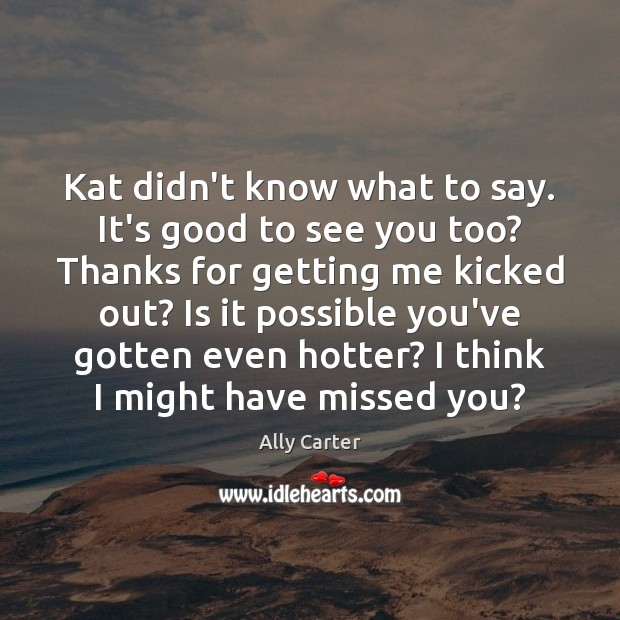 Kat didn’t know what to say. It’s good to see you too? Ally Carter Picture Quote