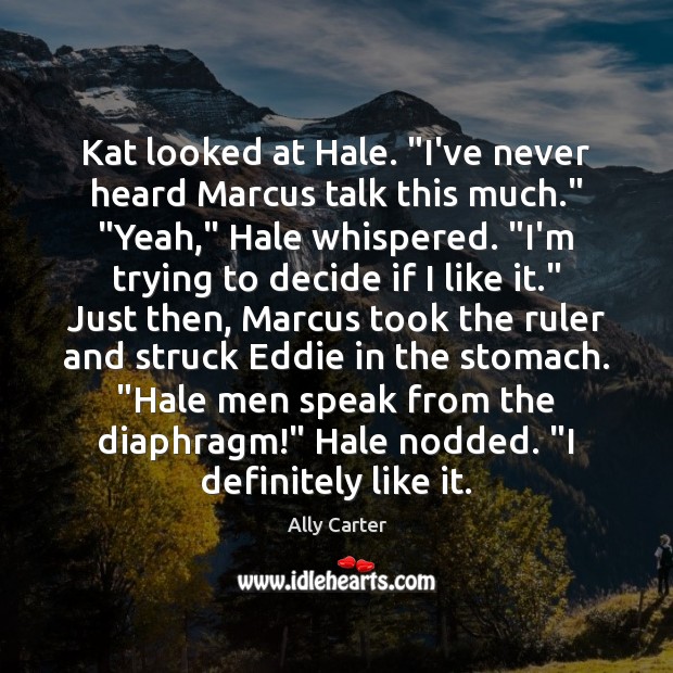 Kat looked at Hale. “I’ve never heard Marcus talk this much.” “Yeah,” Ally Carter Picture Quote