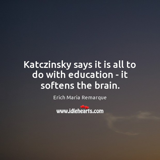 Katczinsky says it is all to do with education – it softens the brain. Image