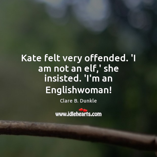 Kate felt very offended. ‘I am not an elf,’ she insisted. ‘I’m an Englishwoman! Clare B. Dunkle Picture Quote