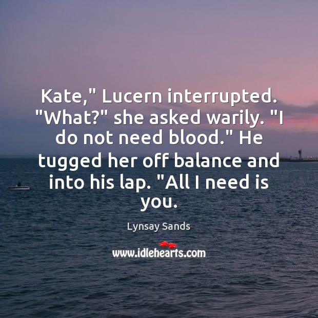 Kate,” Lucern interrupted. “What?” she asked warily. “I do not need blood.” Lynsay Sands Picture Quote