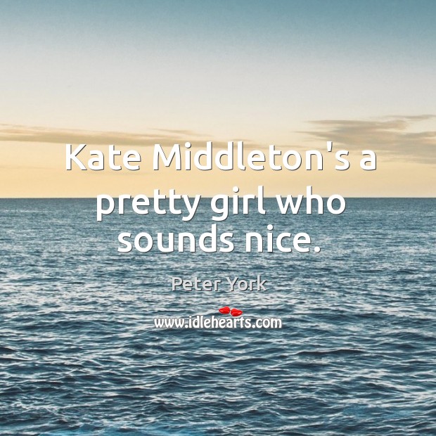 Kate Middleton’s a pretty girl who sounds nice. Peter York Picture Quote