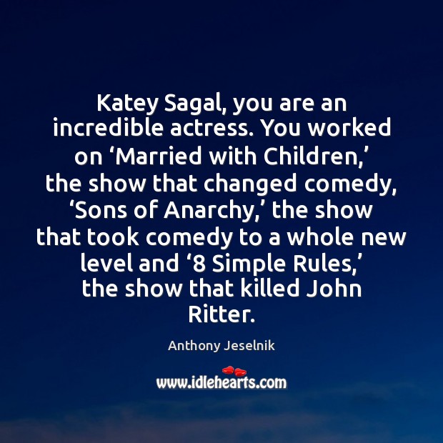 Katey Sagal, you are an incredible actress. You worked on ‘Married with Anthony Jeselnik Picture Quote