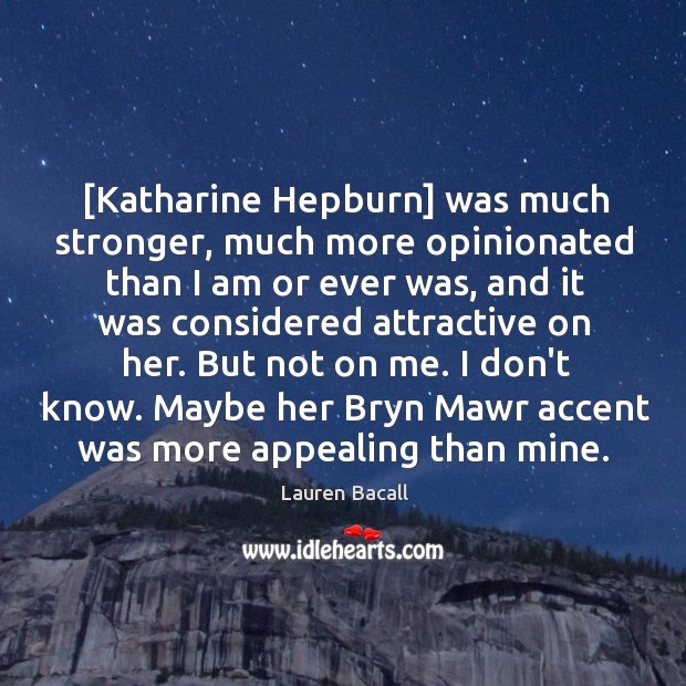 [Katharine Hepburn] was much stronger, much more opinionated than I am or Lauren Bacall Picture Quote