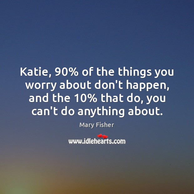 Katie, 90% of the things you worry about don’t happen, and the 10% that Mary Fisher Picture Quote