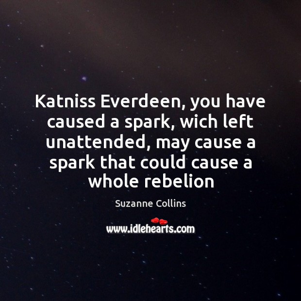 Katniss Everdeen, you have caused a spark, wich left unattended, may cause Suzanne Collins Picture Quote