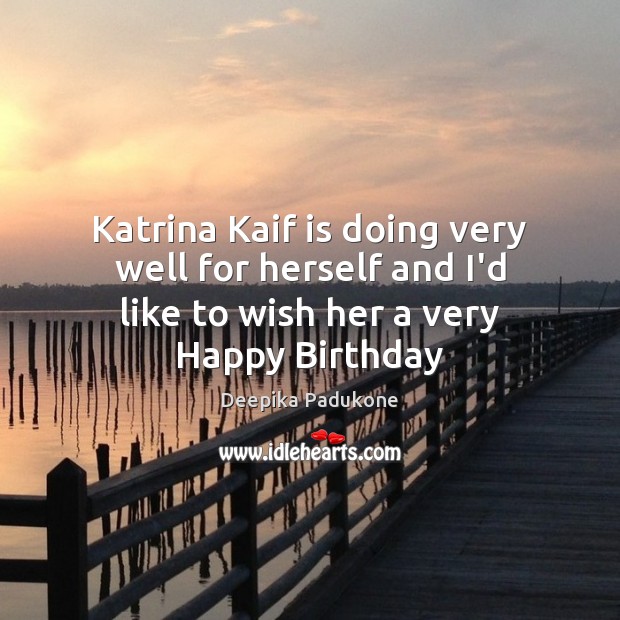 Katrina Kaif is doing very well for herself and I’d like to wish her a very Happy Birthday Deepika Padukone Picture Quote