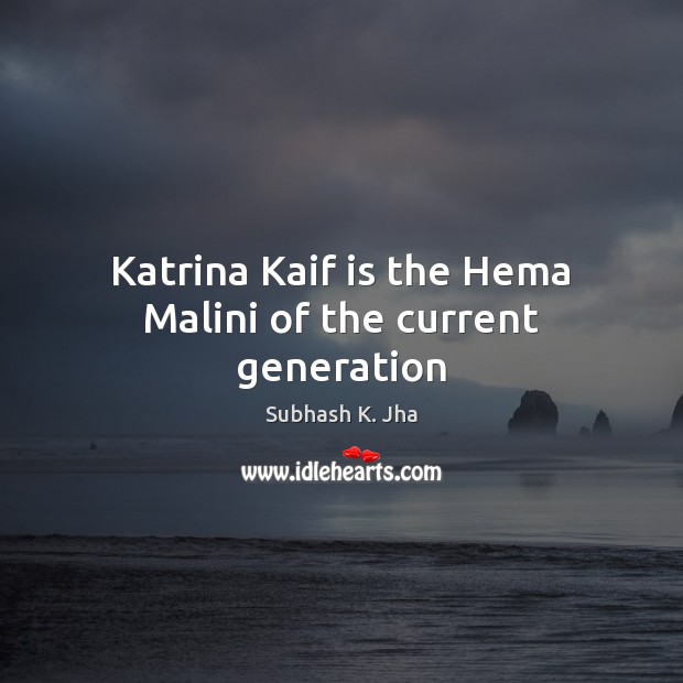 Katrina Kaif is the Hema Malini of the current generation Subhash K. Jha Picture Quote