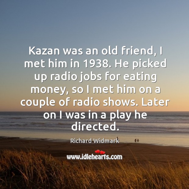 Kazan was an old friend, I met him in 1938. He picked up radio jobs for eating money Richard Widmark Picture Quote