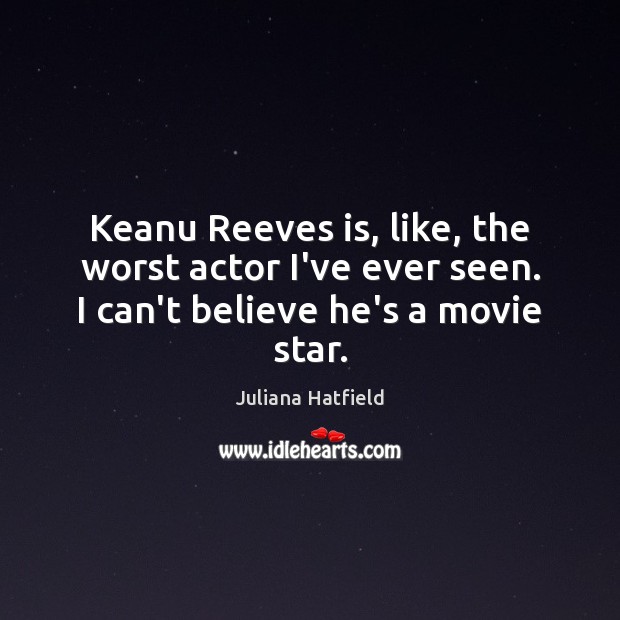Keanu Reeves is, like, the worst actor I’ve ever seen. I can’t believe he’s a movie star. Juliana Hatfield Picture Quote