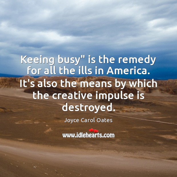 Keeing busy” is the remedy for all the ills in America. It’s Joyce Carol Oates Picture Quote