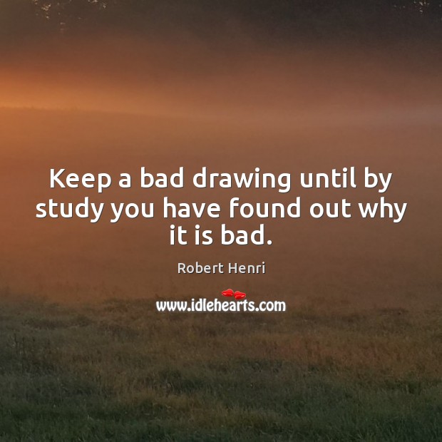 Keep a bad drawing until by study you have found out why it is bad. Robert Henri Picture Quote