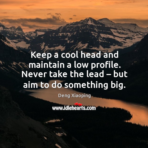 Keep a cool head and maintain a low profile. Never take the lead – but aim to do something big. Deng Xiaoping Picture Quote