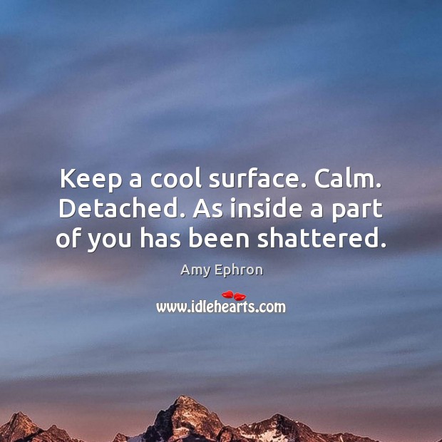 Keep a cool surface. Calm. Detached. As inside a part of you has been shattered. Image