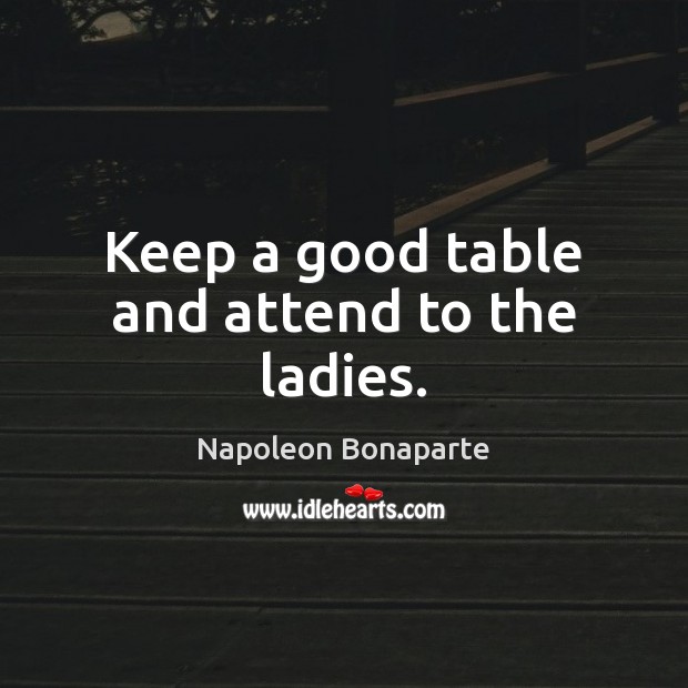 Keep a good table and attend to the ladies. Napoleon Bonaparte Picture Quote