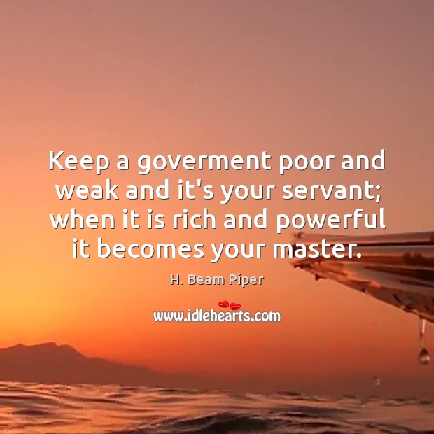 Keep a goverment poor and weak and it’s your servant; when it H. Beam Piper Picture Quote