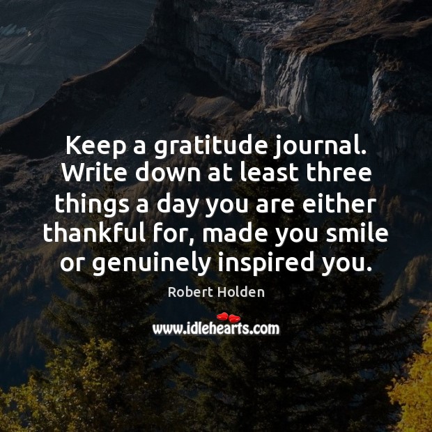 Keep a gratitude journal. Write down at least three things a day Robert Holden Picture Quote