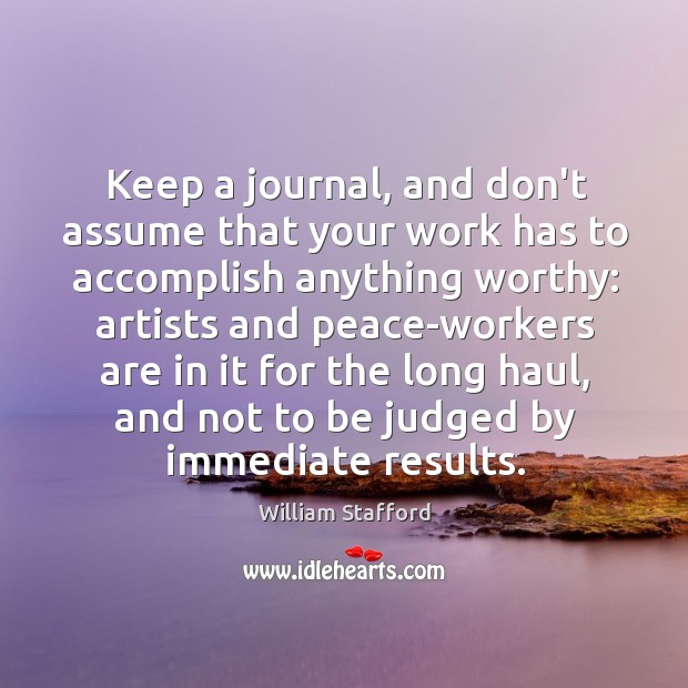 Keep a journal, and don’t assume that your work has to accomplish William Stafford Picture Quote