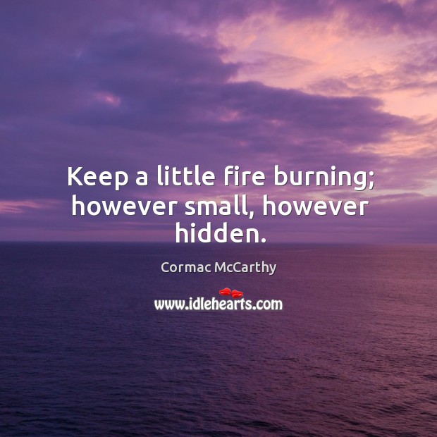 Keep a little fire burning; however small, however hidden. Cormac McCarthy Picture Quote
